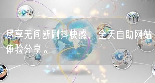 尽享无间断刷抖快感，全天自助网站体验分享。