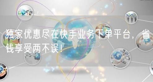 独家优惠尽在快手业务下单平台，省钱享受两不误！